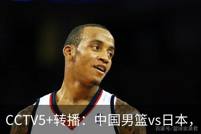 CCTV5+转播：中国男篮vs日本，亚运历史战绩5-1，进决赛或遇韩国